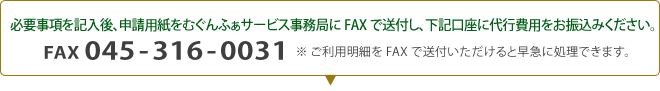 必要事項を記入後、申請用紙をむぐんふぁ神奈川事務局にFAXで送付し、下記口座に代行費用をお振込みください。FAX 045-316-0031 ※ ご利用明細をFAXで送付いただけると早急に処理できます。